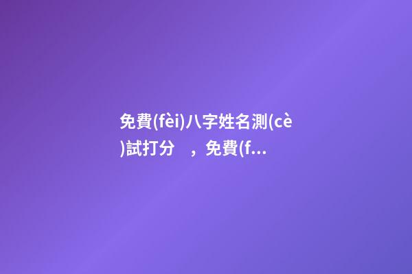 免費(fèi)八字姓名測(cè)試打分，免費(fèi)姓名測(cè)試打分 按生辰八字免費(fèi)測(cè)名打分，起名字測(cè)試打分100分-第1張-觀點(diǎn)-玄機(jī)派